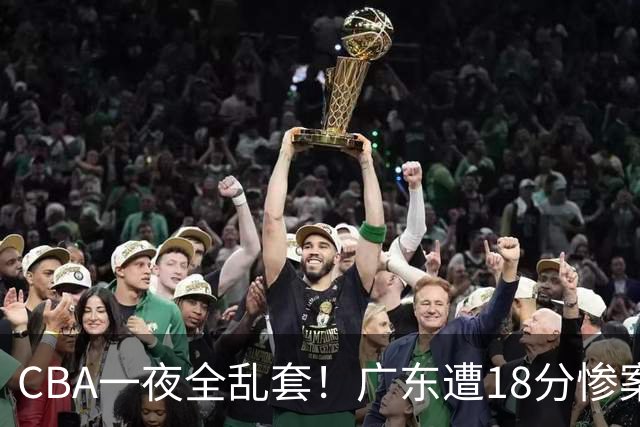 CBA一夜全乱套！广东遭18分惨案+末节惊魂+黑马逆袭，积分榜大洗牌